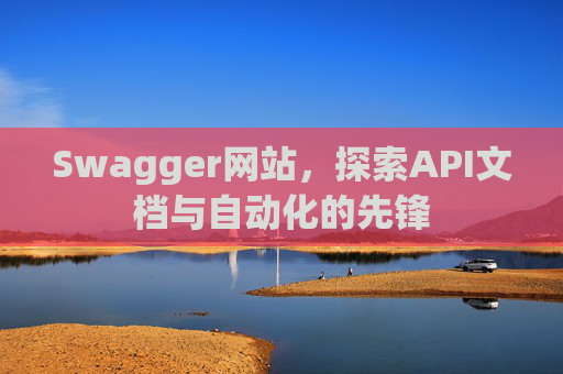 Swagger网站，探索API文档与自动化的先锋